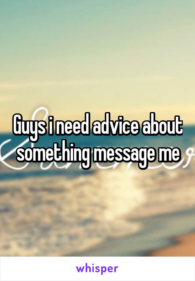 Guys i need advice about something message me