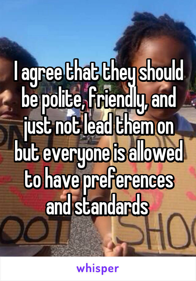 I agree that they should be polite, friendly, and just not lead them on but everyone is allowed to have preferences and standards 