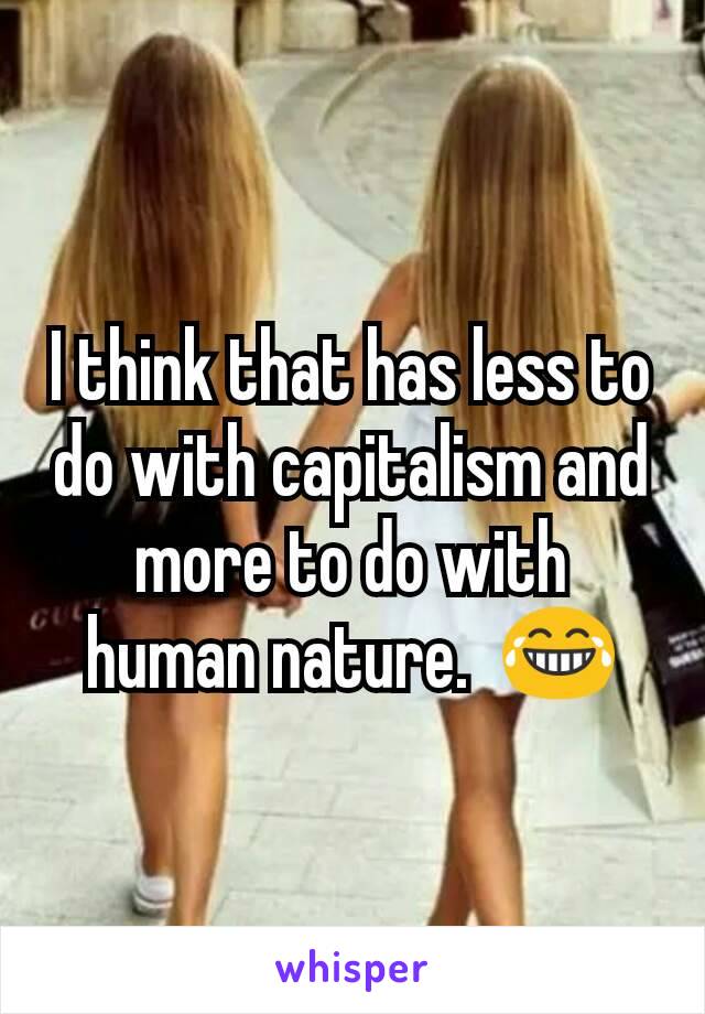 I think that has less to do with capitalism and more to do with human nature.  😂