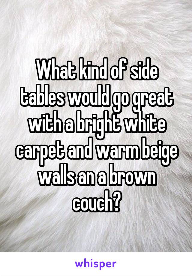 What kind of side tables would go great with a bright white carpet and warm beige walls an a brown couch?