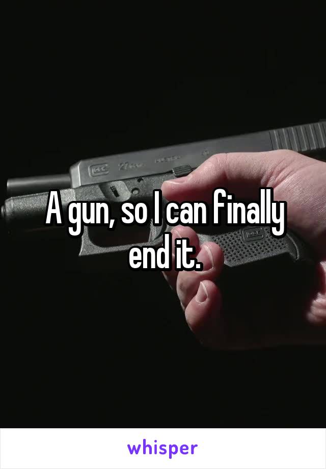 A gun, so I can finally end it.