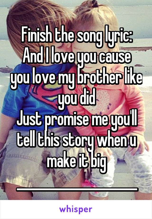 Finish the song lyric:
And I love you cause you love my brother like you did
Just promise me you'll tell this story when u make it big ______________________