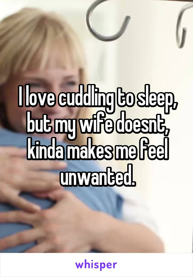 I love cuddling to sleep, but my wife doesnt, kinda makes me feel unwanted.