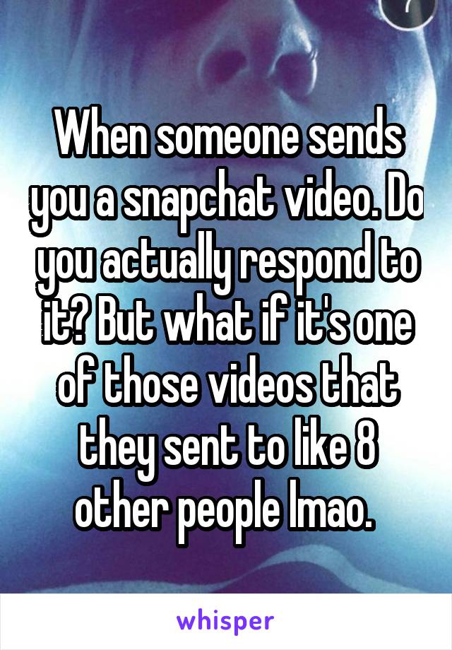 When someone sends you a snapchat video. Do you actually respond to it? But what if it's one of those videos that they sent to like 8 other people lmao. 