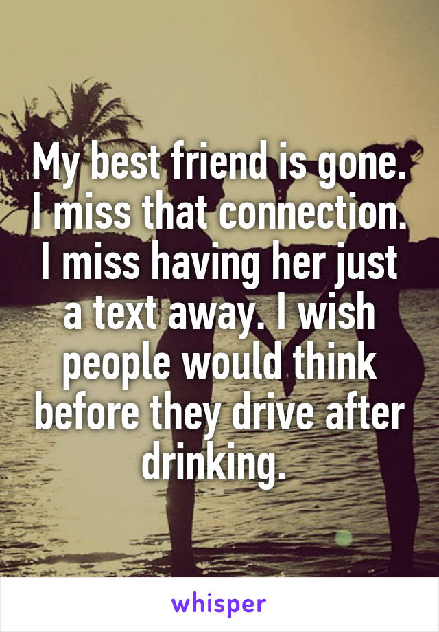 My best friend is gone. I miss that connection. I miss having her just a text away. I wish people would think before they drive after drinking. 