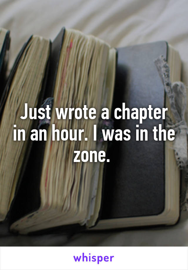 Just wrote a chapter in an hour. I was in the zone. 