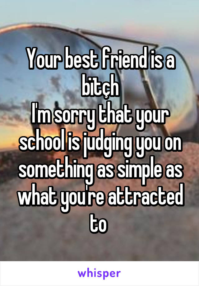 Your best friend is a bïtçh
I'm sorry that your school is judging you on something as simple as what you're attracted to 