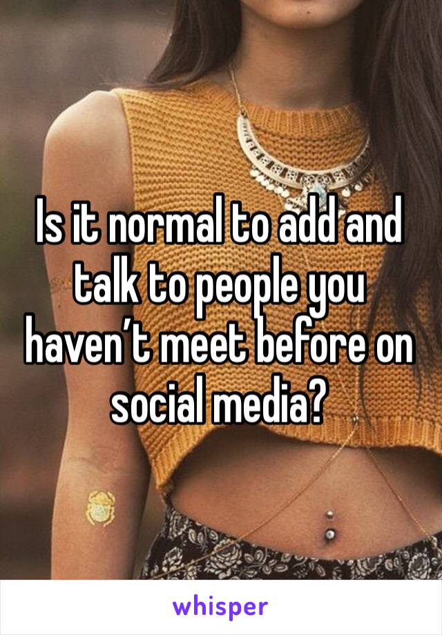 Is it normal to add and talk to people you haven’t meet before on social media?