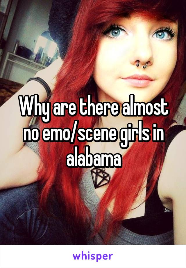 Why are there almost no emo/scene girls in alabama