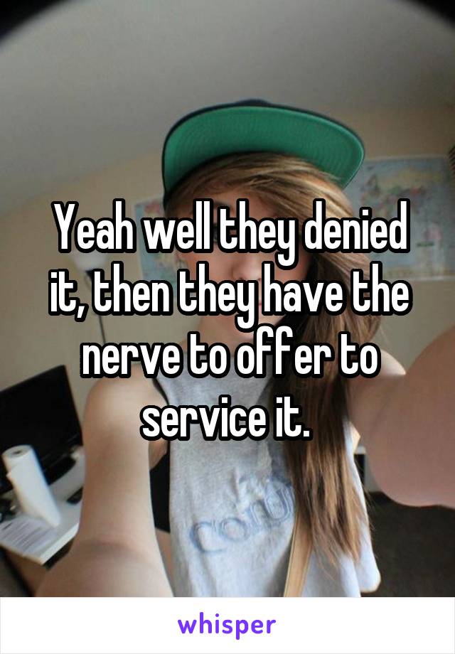 Yeah well they denied it, then they have the nerve to offer to service it. 