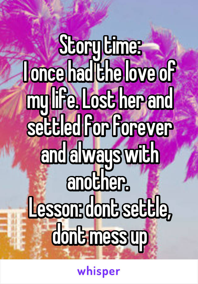 Story time:
I once had the love of my life. Lost her and settled for forever and always with another. 
Lesson: dont settle, dont mess up