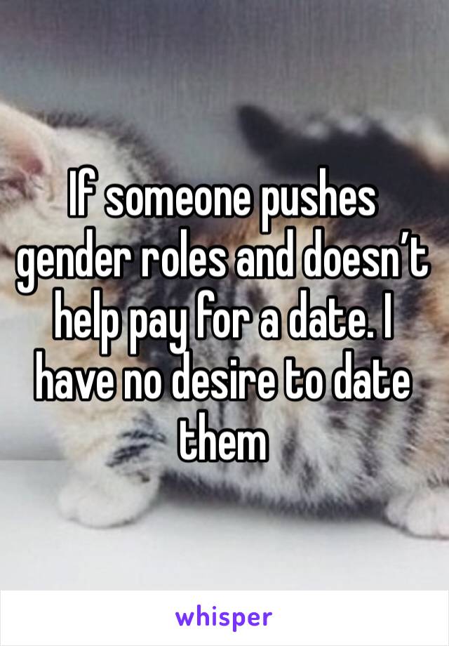 If someone pushes gender roles and doesn’t help pay for a date. I have no desire to date them