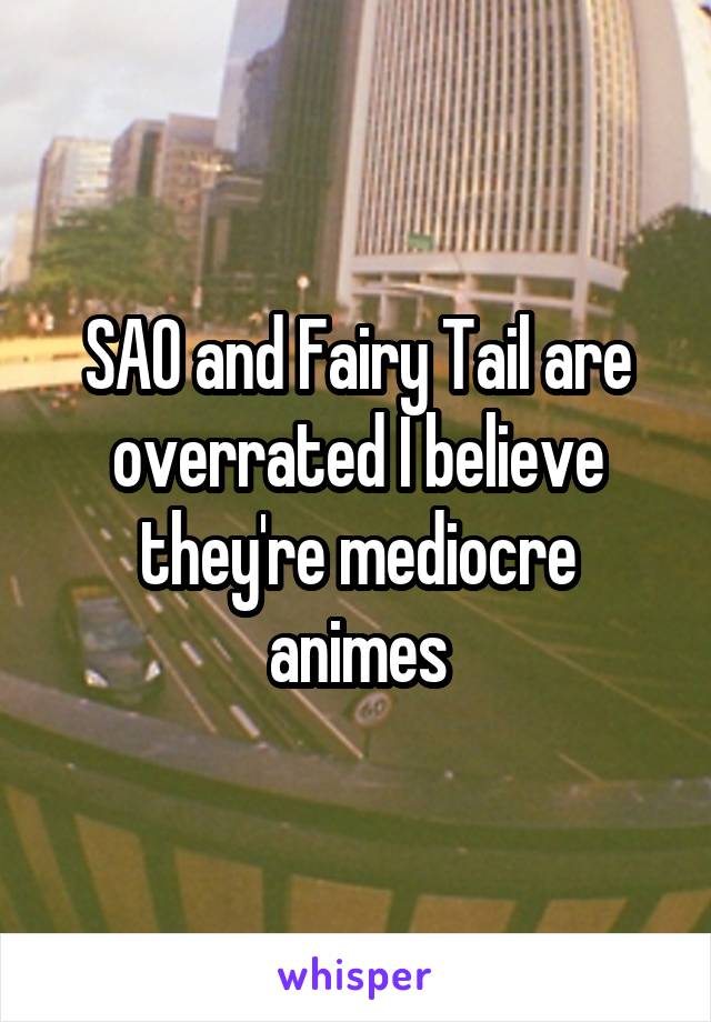 SAO and Fairy Tail are overrated I believe they're mediocre animes