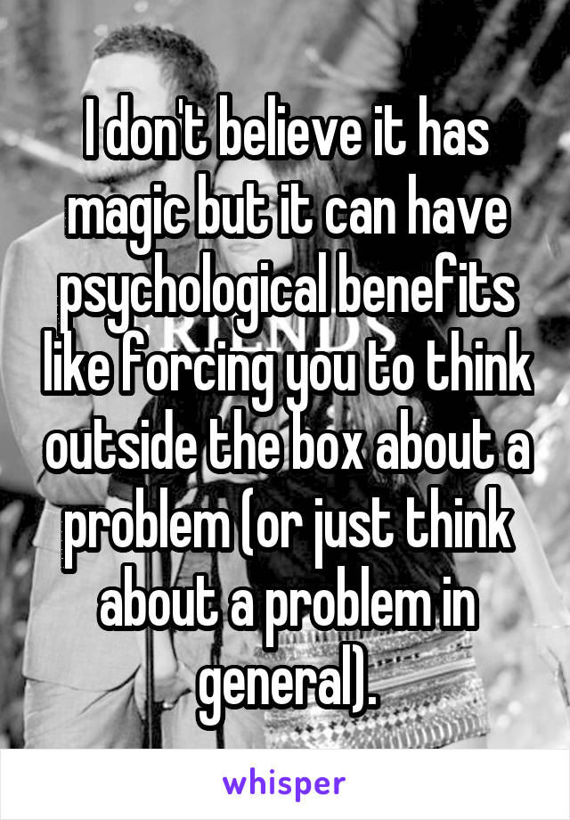 I don't believe it has magic but it can have psychological benefits like forcing you to think outside the box about a problem (or just think about a problem in general).