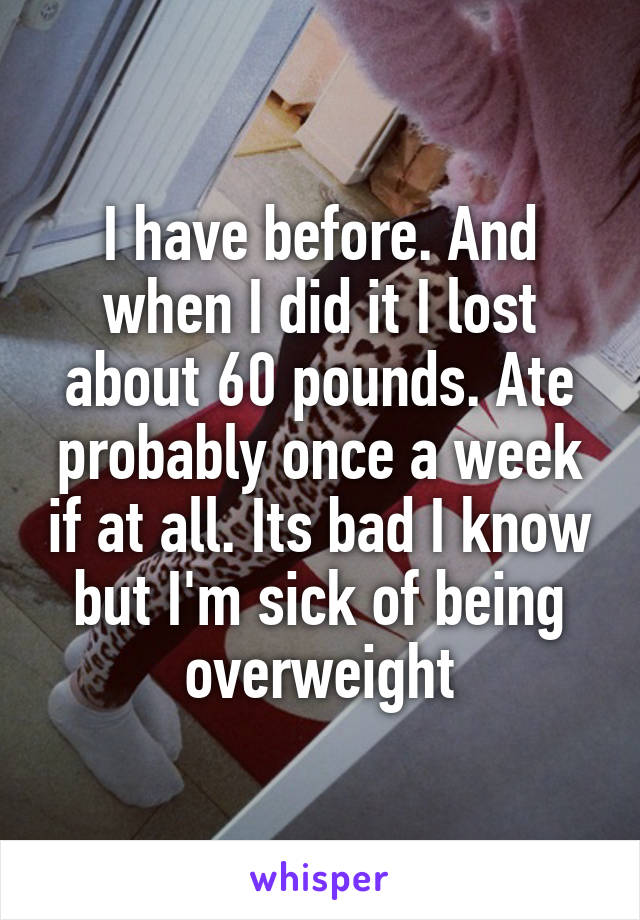 I have before. And when I did it I lost about 60 pounds. Ate probably once a week if at all. Its bad I know but I'm sick of being overweight