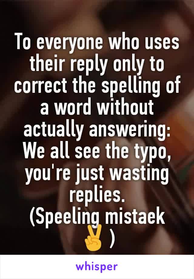 To everyone who uses their reply only to correct the spelling of a word without actually answering: We all see the typo, you're just wasting replies.
(Speeling mistaek✌️)