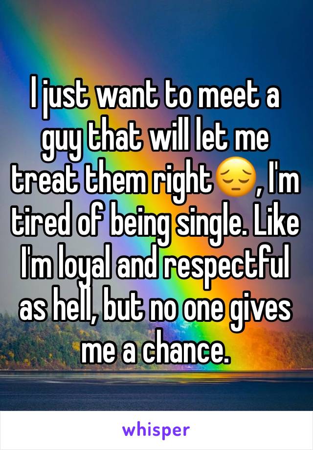 I just want to meet a guy that will let me treat them right😔, I'm tired of being single. Like I'm loyal and respectful as hell, but no one gives me a chance. 