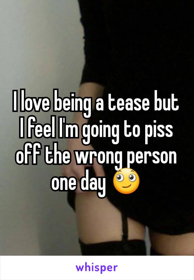 I love being a tease but I feel I'm going to piss off the wrong person one day 🙄