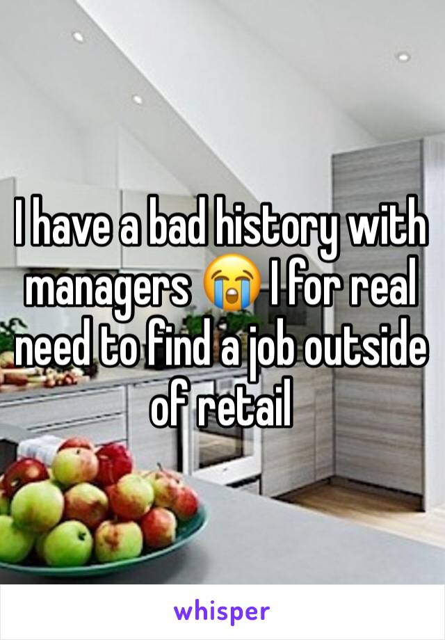 I have a bad history with managers 😭 I for real need to find a job outside of retail