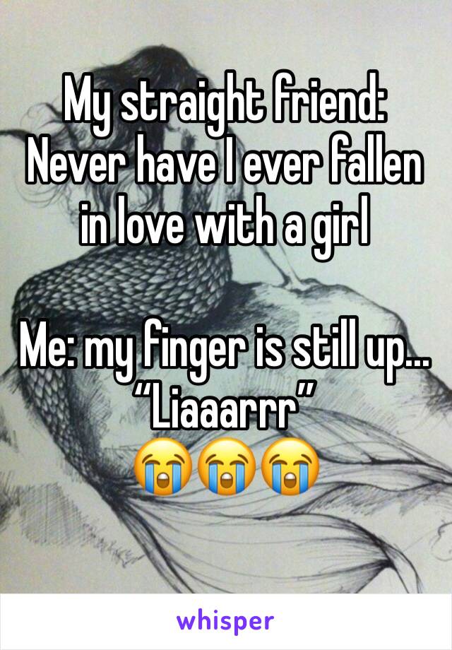 My straight friend: Never have I ever fallen in love with a girl

Me: my finger is still up... 
“Liaaarrr”
😭😭😭