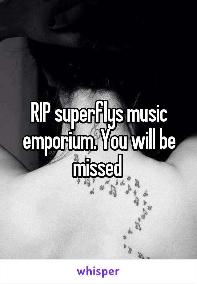 RIP superflys music emporium. You will be missed 