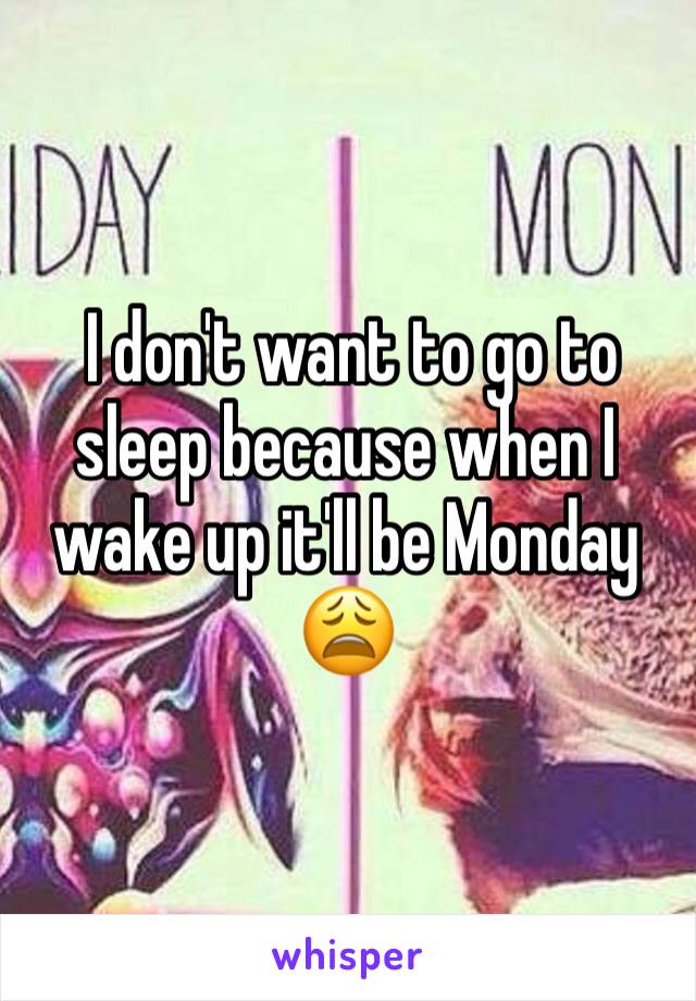  I don't want to go to sleep because when I wake up it'll be Monday 😩