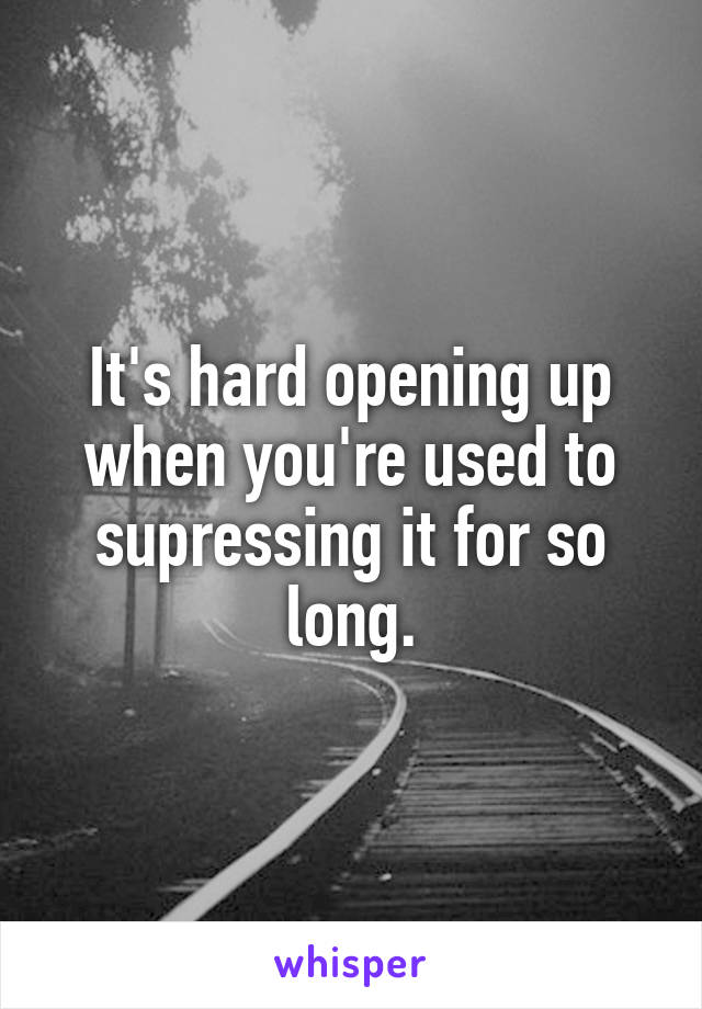 It's hard opening up when you're used to supressing it for so long.