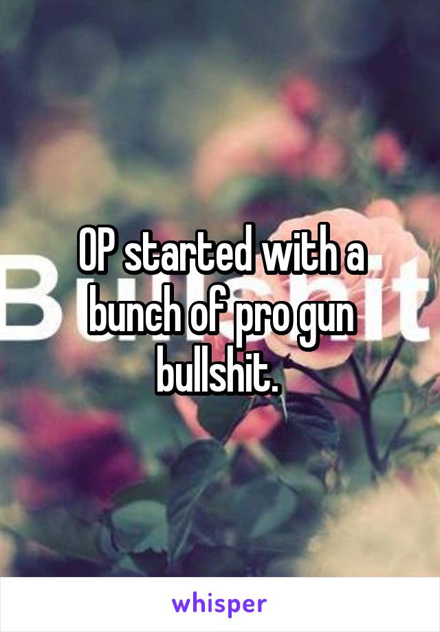 OP started with a bunch of pro gun bullshit. 