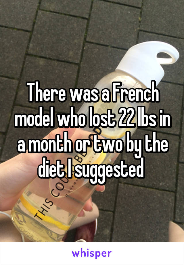There was a French model who lost 22 lbs in a month or two by the diet I suggested 