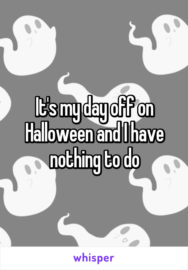 It's my day off on Halloween and I have nothing to do