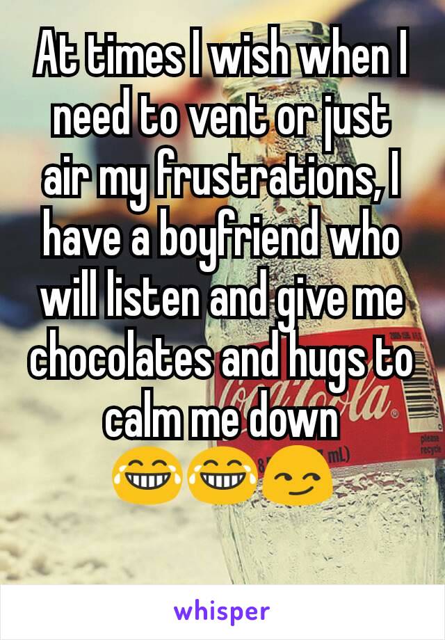 At times I wish when I need to vent or just air my frustrations, I have a boyfriend who will listen and give me chocolates and hugs to calm me down
😂😂😏