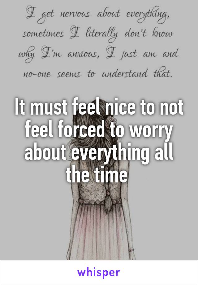 It must feel nice to not feel forced to worry about everything all the time 