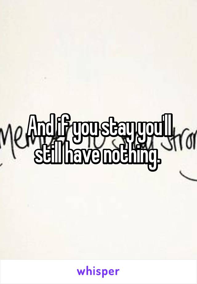 And if you stay you'll still have nothing. 