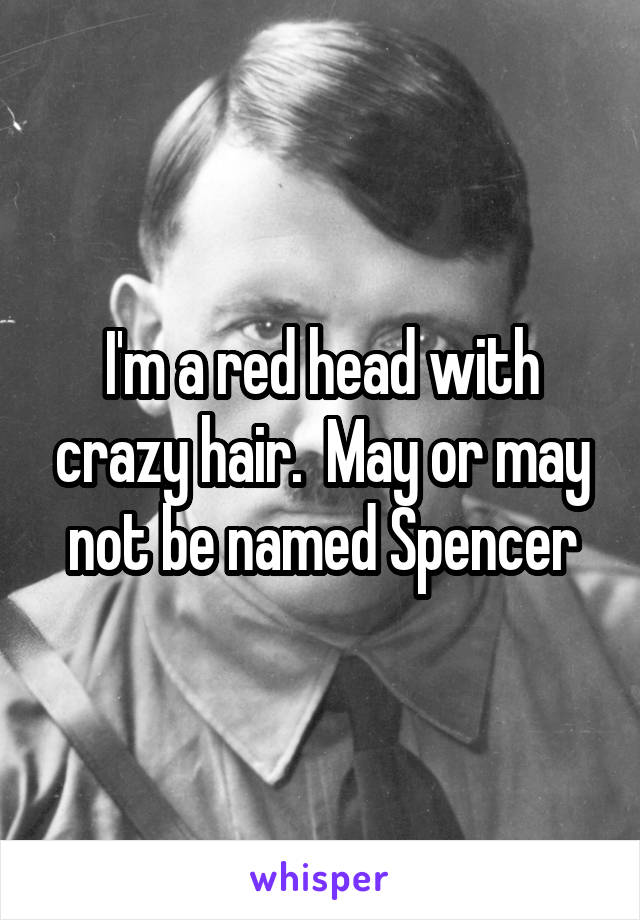 I'm a red head with crazy hair.  May or may not be named Spencer