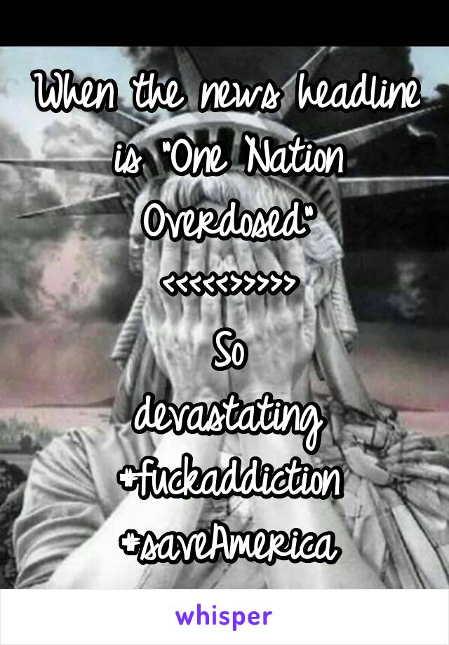 When the news headline is "One Nation Overdosed"
<<<<<>>>>>
So
devastating
#fuckaddiction
#saveAmerica