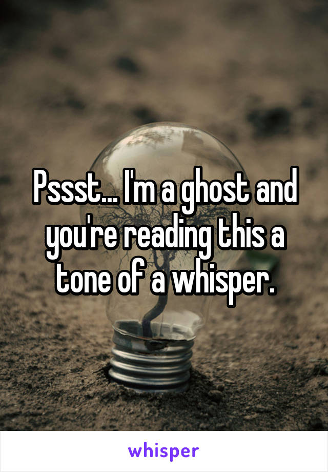 Pssst... I'm a ghost and you're reading this a tone of a whisper.