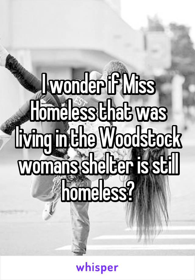 I wonder if Miss Homeless that was living in the Woodstock womans shelter is still homeless?