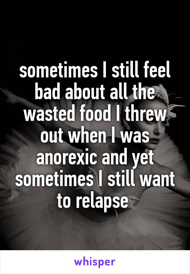 sometimes I still feel bad about all the wasted food I threw out when I was anorexic and yet sometimes I still want to relapse 