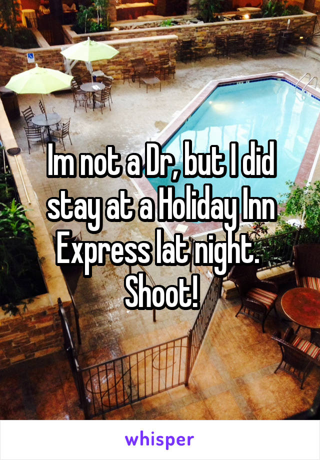 Im not a Dr, but I did stay at a Holiday Inn Express lat night. 
Shoot!