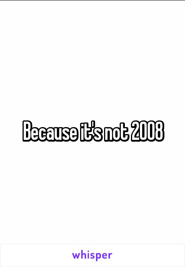 Because it's not 2008