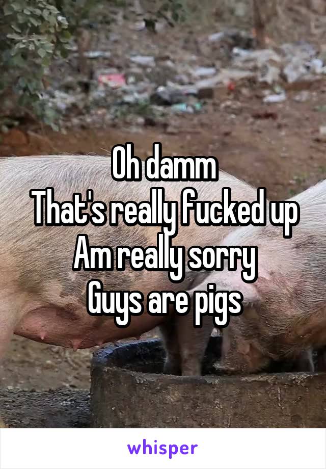 Oh damm
That's really fucked up
Am really sorry
Guys are pigs