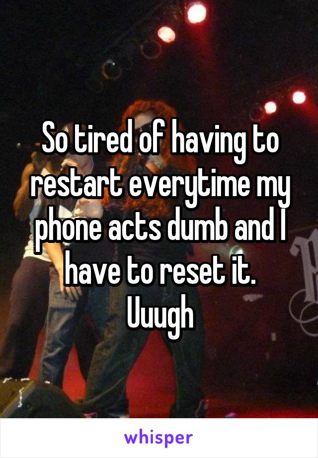 So tired of having to restart everytime my phone acts dumb and I have to reset it.
Uuugh