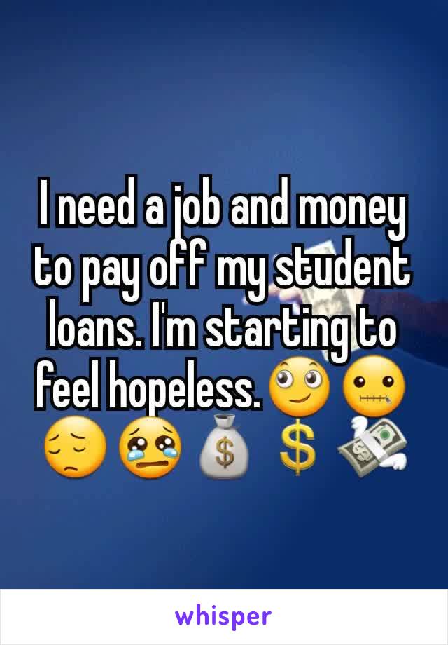 I need a job and money to pay off my student loans. I'm starting to feel hopeless.🙄🤐😔😢💰💲💸