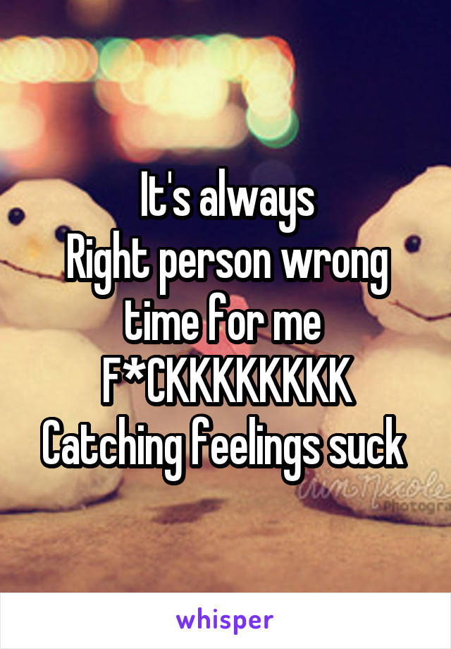 It's always
Right person wrong time for me 
F*CKKKKKKKK
Catching feelings suck 