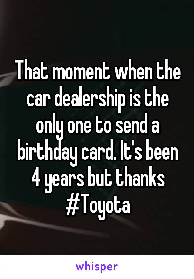 That moment when the car dealership is the only one to send a birthday card. It's been 4 years but thanks #Toyota