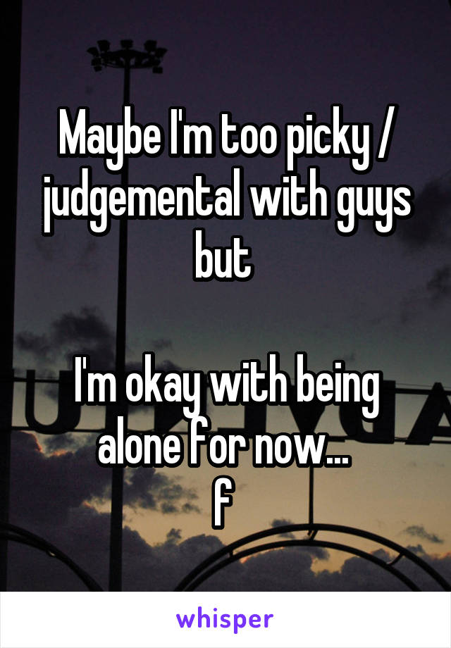 Maybe I'm too picky / judgemental with guys but 

I'm okay with being alone for now... 
f 