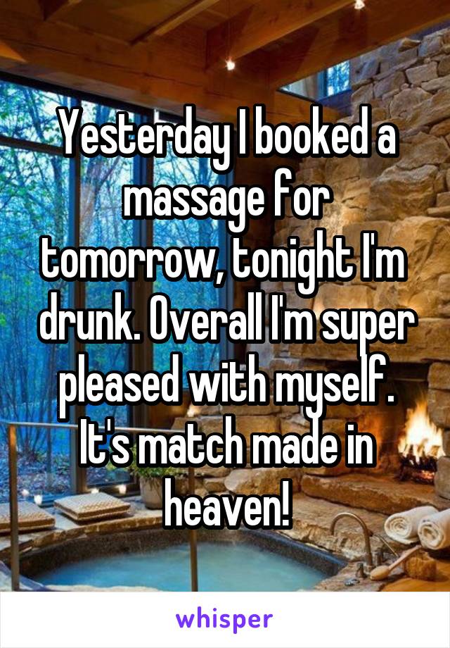 Yesterday I booked a massage for tomorrow, tonight I'm  drunk. Overall I'm super pleased with myself. It's match made in heaven!