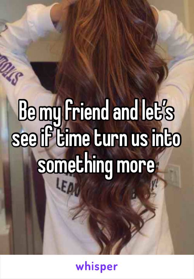 Be my friend and let’s see if time turn us into something more 