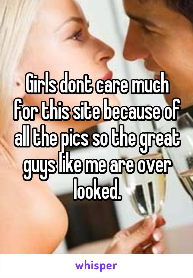 Girls dont care much for this site because of all the pics so the great guys like me are over looked.