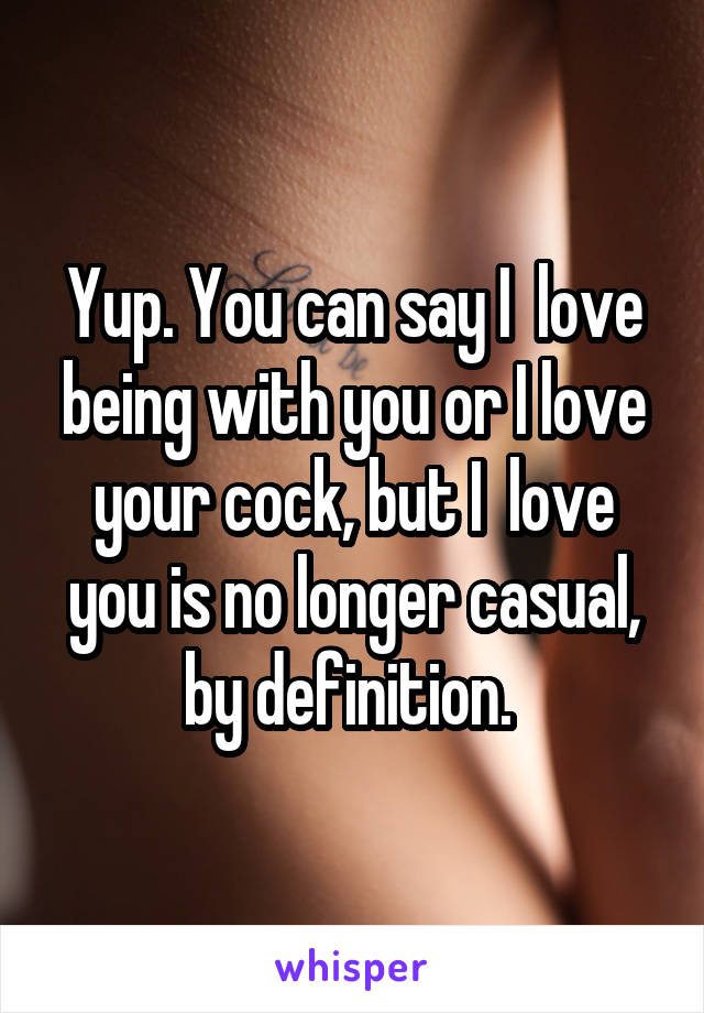 Yup. You can say I  love being with you or I love your cock, but I  love you is no longer casual, by definition. 